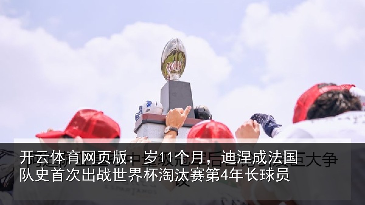 开云体育网页版：岁11个月，迪涅成法国队史首次出战世界杯淘汰赛第4年长球员
